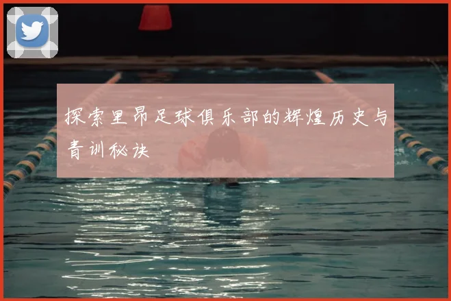 探索里昂足球俱乐部的辉煌历史与青训秘诀