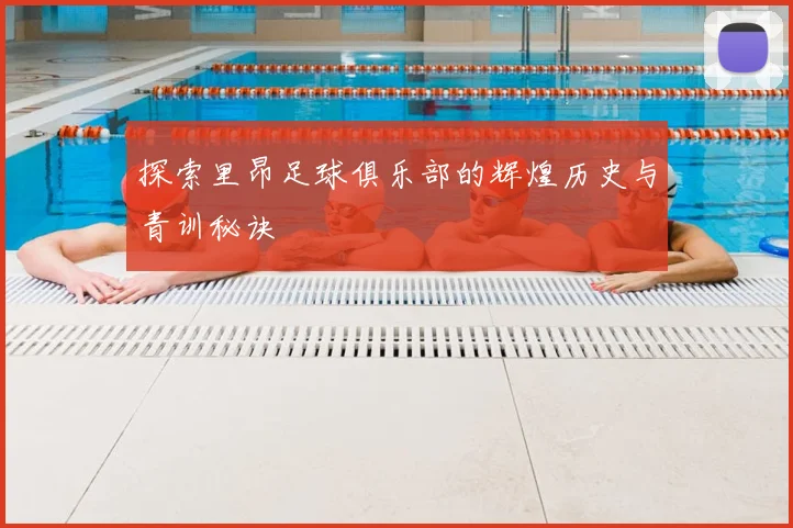 探索里昂足球俱乐部的辉煌历史与青训秘诀