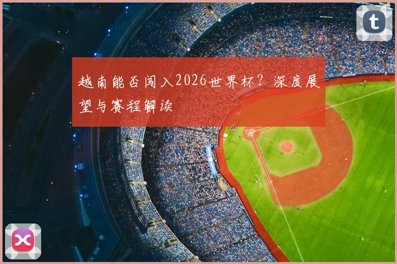 越南能否闯入2026世界杯？深度展望与赛程解读