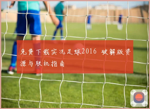 免费下载实况足球2016 破解版资源与联机指南