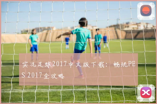 实况足球2017中文版下载：畅玩PES 2017全攻略