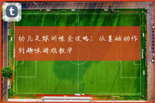 幼儿足球训练全攻略：从基础动作到趣味游戏教学