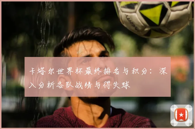 卡塔尔世界杯最终排名与积分：深入分析各队战绩与得失球