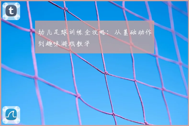 幼儿足球训练全攻略：从基础动作到趣味游戏教学