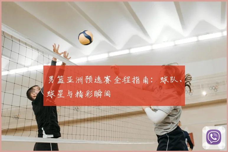 男篮亚洲预选赛全程指南：球队、球星与精彩瞬间