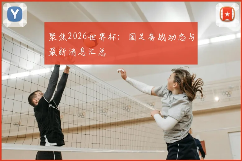 聚焦2026世界杯：国足备战动态与最新消息汇总